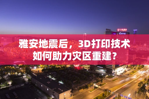 雅安地震后，3D打印技术如何助力灾区重建？