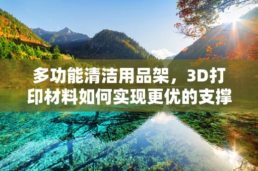 多功能清洁用品架，3D打印材料如何实现更优的支撑结构与耐用性？