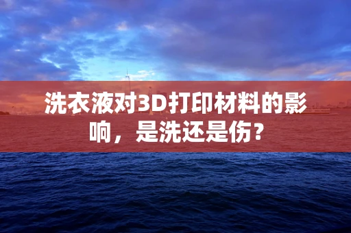 洗衣液对3D打印材料的影响，是洗还是伤？