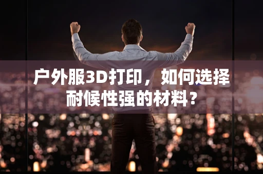 户外服3D打印，如何选择耐候性强的材料？