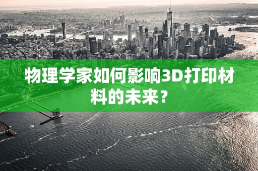 物理学家如何影响3D打印材料的未来？