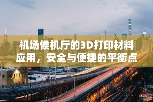 机场候机厅的3D打印材料应用，安全与便捷的平衡点在哪里？