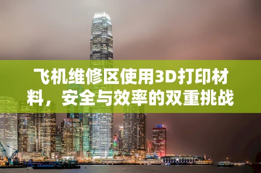 飞机维修区使用3D打印材料，安全与效率的双重挑战？