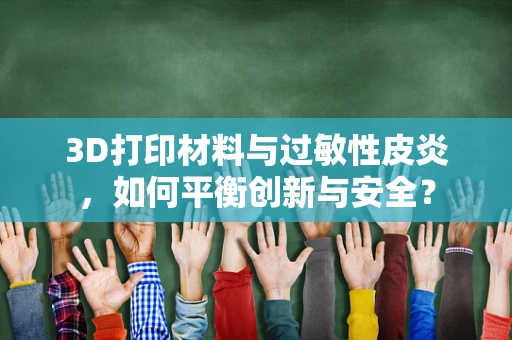 3D打印材料与过敏性皮炎，如何平衡创新与安全？