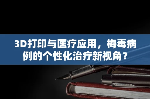 3D打印与医疗应用，梅毒病例的个性化治疗新视角？