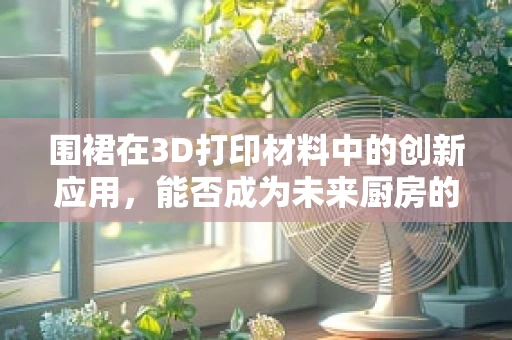 围裙在3D打印材料中的创新应用，能否成为未来厨房的时尚守护者？