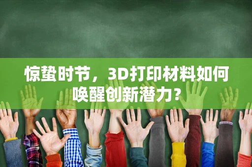 惊蛰时节，3D打印材料如何唤醒创新潜力？