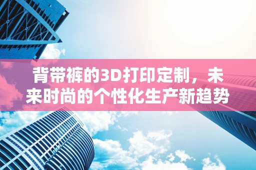 背带裤的3D打印定制，未来时尚的个性化生产新趋势？