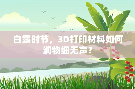 白露时节，3D打印材料如何润物细无声？
