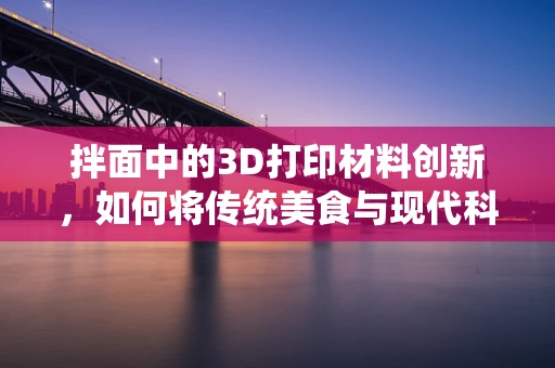 拌面中的3D打印材料创新，如何将传统美食与现代科技完美融合？