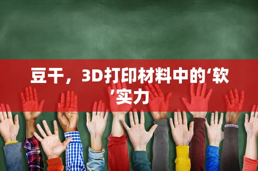 豆干，3D打印材料中的‘软’实力