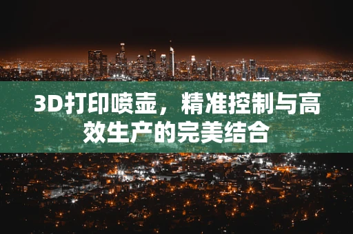 3D打印喷壶，精准控制与高效生产的完美结合
