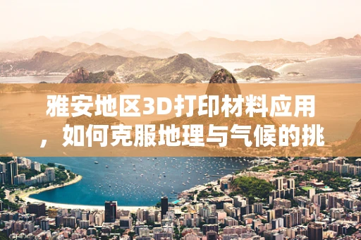 雅安地区3D打印材料应用，如何克服地理与气候的挑战？