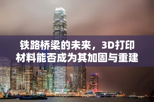 铁路桥梁的未来，3D打印材料能否成为其加固与重建的‘超级钥匙’？
