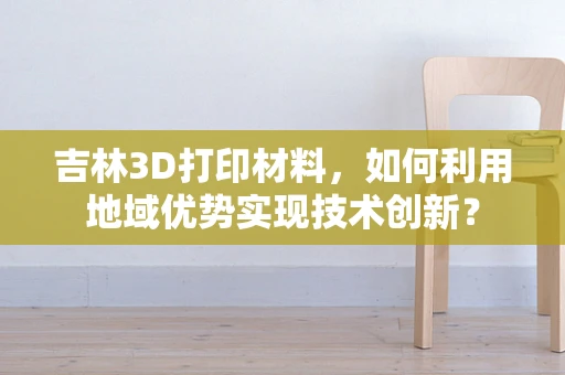 吉林3D打印材料，如何利用地域优势实现技术创新？