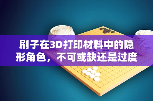 刷子在3D打印材料中的隐形角色，不可或缺还是过度关注？