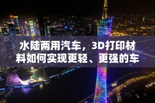 水陆两用汽车，3D打印材料如何实现更轻、更强的车身设计？