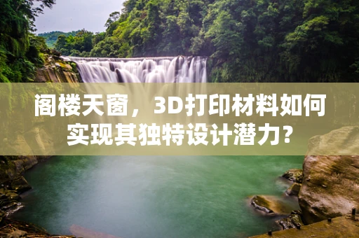 阁楼天窗，3D打印材料如何实现其独特设计潜力？