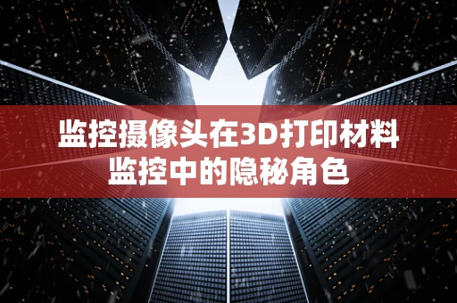 监控摄像头在3D打印材料监控中的隐秘角色