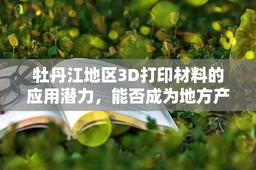 牡丹江地区3D打印材料的应用潜力，能否成为地方产业升级的新引擎？