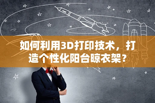 如何利用3D打印技术，打造个性化阳台晾衣架？