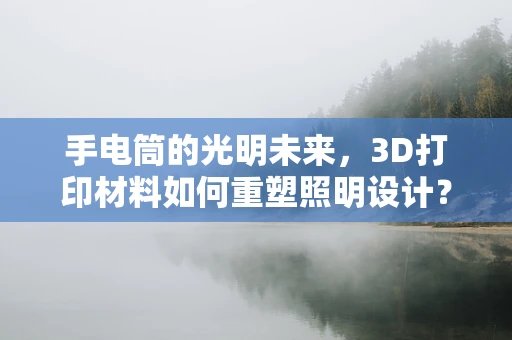 手电筒的光明未来，3D打印材料如何重塑照明设计？
