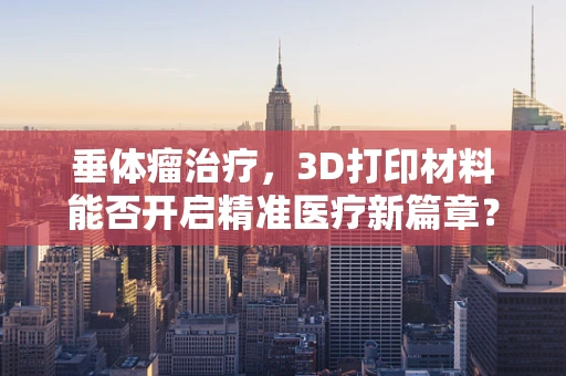 垂体瘤治疗，3D打印材料能否开启精准医疗新篇章？