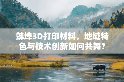 蚌埠3D打印材料，地域特色与技术创新如何共舞？