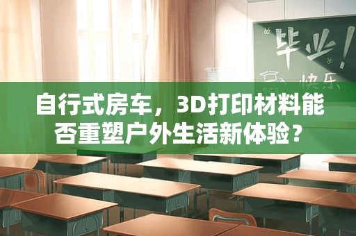 自行式房车，3D打印材料能否重塑户外生活新体验？