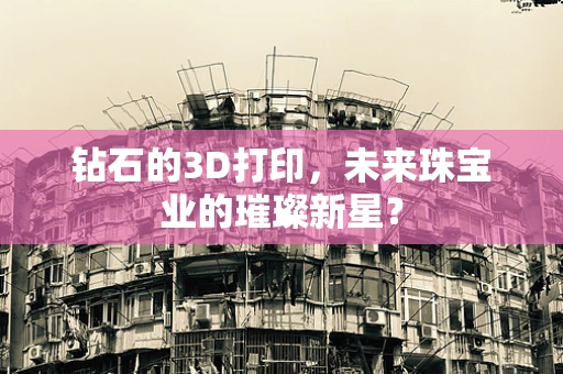钻石的3D打印，未来珠宝业的璀璨新星？