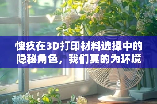 愧疚在3D打印材料选择中的隐秘角色，我们真的为环境负责了吗？