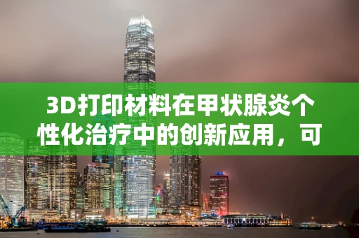 3D打印材料在甲状腺炎个性化治疗中的创新应用，可行还是挑战？