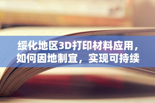 绥化地区3D打印材料应用，如何因地制宜，实现可持续发展？