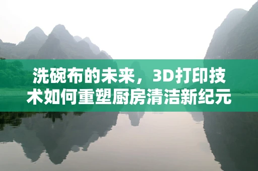 洗碗布的未来，3D打印技术如何重塑厨房清洁新纪元？