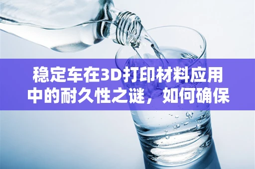 稳定车在3D打印材料应用中的耐久性之谜，如何确保其长期性能？