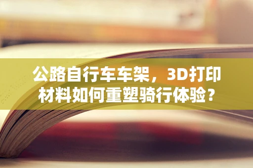 公路自行车车架，3D打印材料如何重塑骑行体验？