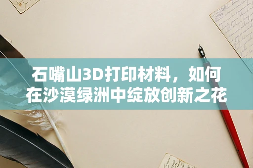 石嘴山3D打印材料，如何在沙漠绿洲中绽放创新之花？
