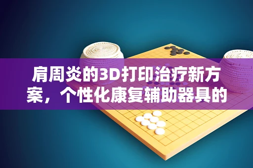 肩周炎的3D打印治疗新方案，个性化康复辅助器具的探索