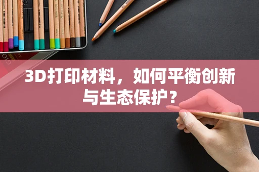 3D打印材料，如何平衡创新与生态保护？