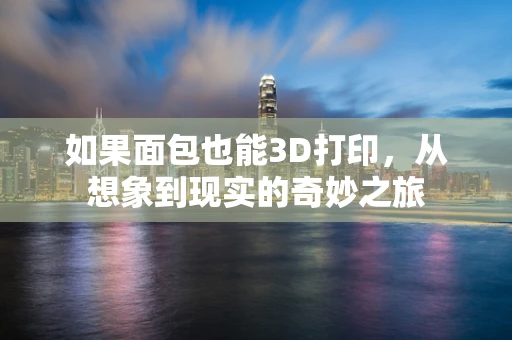 如果面包也能3D打印，从想象到现实的奇妙之旅