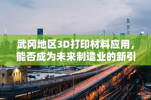 武冈地区3D打印材料应用，能否成为未来制造业的新引擎？