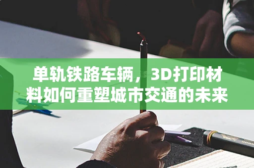 单轨铁路车辆，3D打印材料如何重塑城市交通的未来？