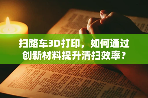 扫路车3D打印，如何通过创新材料提升清扫效率？