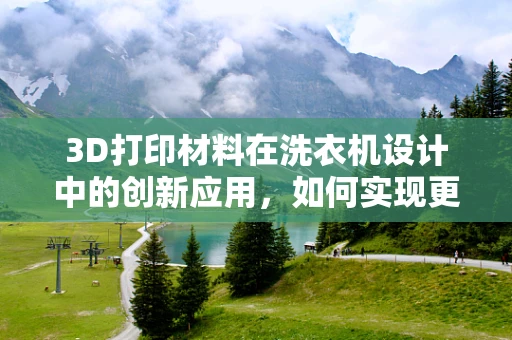 3D打印材料在洗衣机设计中的创新应用，如何实现更耐用、环保的机身？