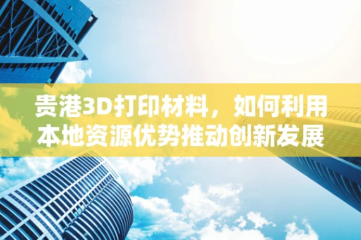 贵港3D打印材料，如何利用本地资源优势推动创新发展？