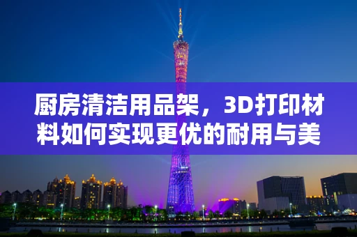厨房清洁用品架，3D打印材料如何实现更优的耐用与美观平衡？