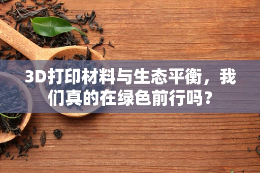 3D打印材料与生态平衡，我们真的在绿色前行吗？