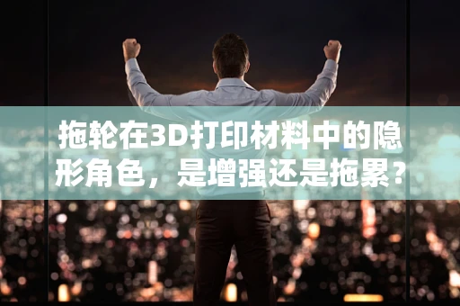 拖轮在3D打印材料中的隐形角色，是增强还是拖累？