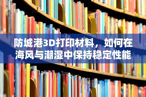 防城港3D打印材料，如何在海风与潮湿中保持稳定性能？