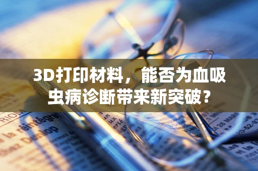3D打印材料，能否为血吸虫病诊断带来新突破？